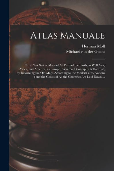 Atlas Manuale: Or, A New Sett Of Maps Of All Parts Of The Earth, As Well Asia, Africa, And America, As Europe; Wherein Geography Is Rectify'D, By ... And The Coasts Of All The Countries Are...