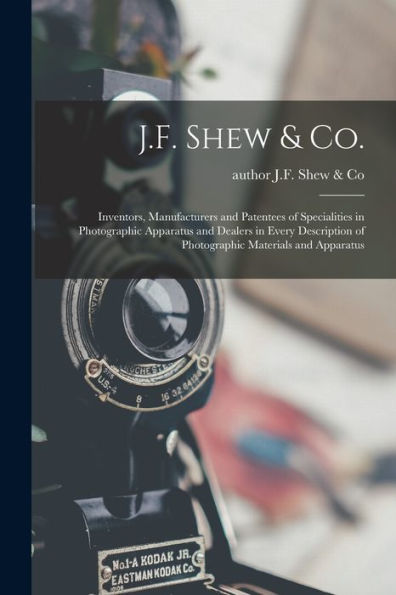 J.F. Shew & Co.: Inventors, Manufacturers And Patentees Of Specialities In Photographic Apparatus And Dealers In Every Description Of Photographic Materials And Apparatus
