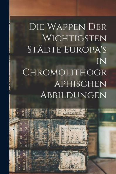 Die Wappen Der Wichtigsten Sta¨Dte Europa'S In Chromolithographischen Abbildungen