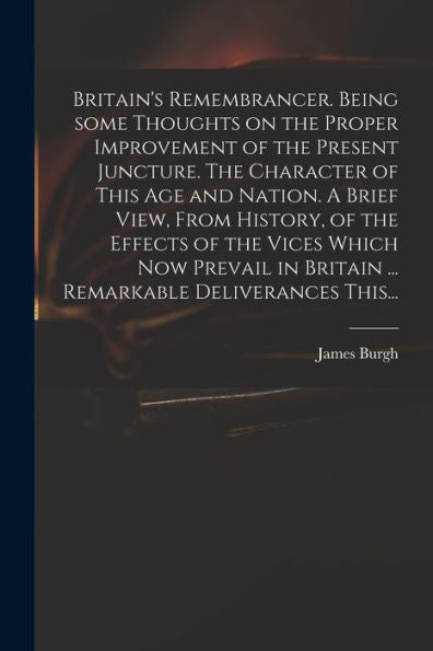 Britain'S Remembrancer. Being Some Thoughts On The Proper Improvement Of The Present Juncture. The Character Of This Age And Nation. A Brief View, ... Britain ... Remarkable Deliverances This...