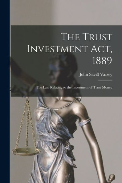 The Trust Investment Act, 1889: The Law Relating To The Investment Of Trust Money