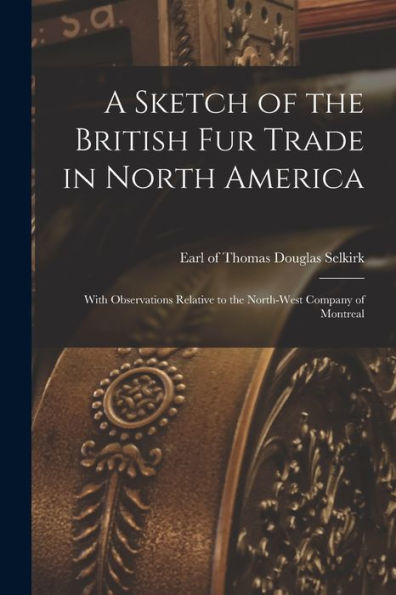 A Sketch Of The British Fur Trade In North America [Microform]: With Observations Relative To The North-West Company Of Montreal