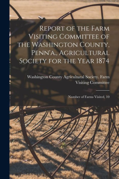 Report Of The Farm Visiting Committee Of The Washington County, Penn'A., Agricultural Society For The Year 1874 [Microform]: Number Of Farms Visited, 10