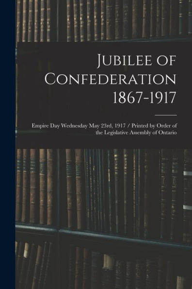 Jubilee Of Confederation 1867-1917; Empire Day Wednesday May 23Rd, 1917 / Printed By Order Of The Legislative Assembly Of Ontario