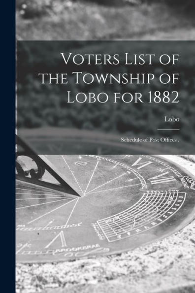 Voters List Of The Township Of Lobo For 1882 [Microform]: Schedule Of Post Offices .