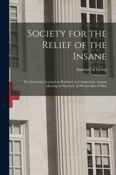 Society For The Relief Of The Insane: The Institution Located At Hartford, In Connecticut. Annual Meeting At Hartford, 2D Wednesday Of May