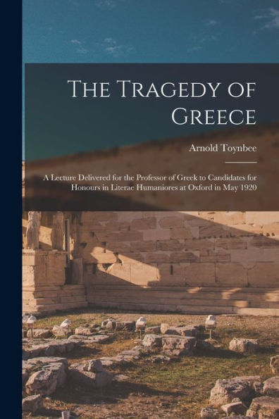 The Tragedy Of Greece [Microform]; A Lecture Delivered For The Professor Of Greek To Candidates For Honours In Literae Humaniores At Oxford In May 1920