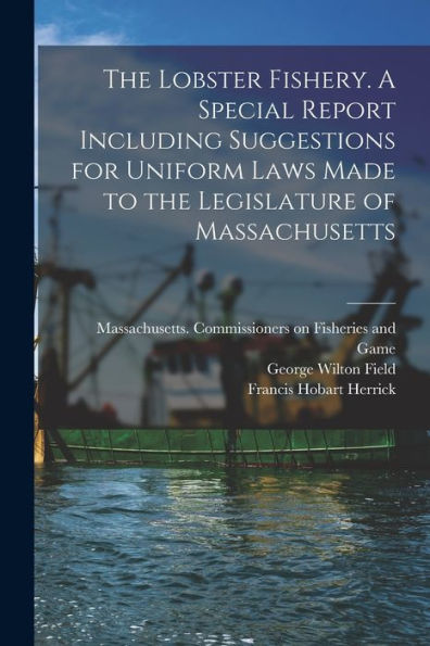 The Lobster Fishery. A Special Report Including Suggestions For Uniform Laws Made To The Legislature Of Massachusetts