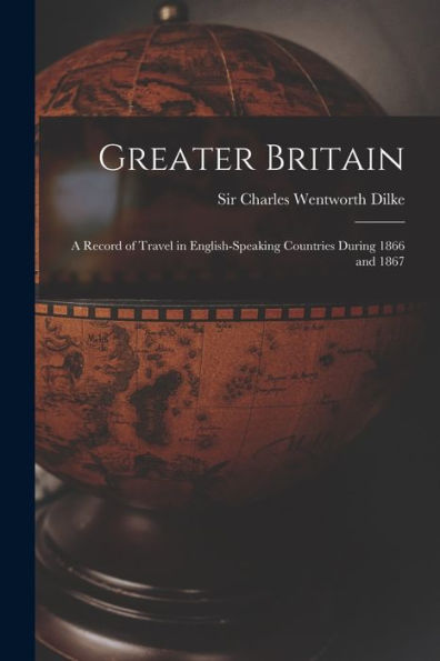 Greater Britain [Microform]: A Record Of Travel In English-Speaking Countries During 1866 And 1867
