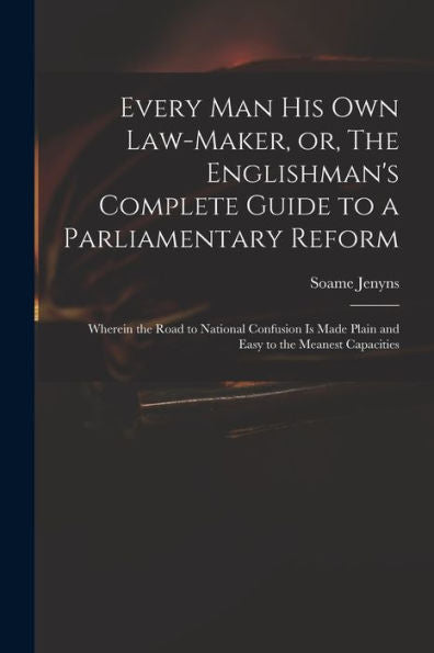 Every Man His Own Law-Maker, Or, The Englishman'S Complete Guide To A Parliamentary Reform: Wherein The Road To National Confusion Is Made Plain And Easy To The Meanest Capacities