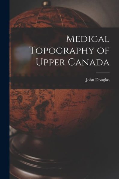 Medical Topography Of Upper Canada [Microform]