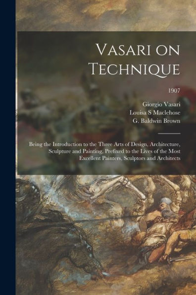 Vasari On Technique; Being The Introduction To The Three Arts Of Design, Architecture, Sculpture And Painting, Prefixed To The Lives Of The Most Excellent Painters, Sculptors And Architects; 1907