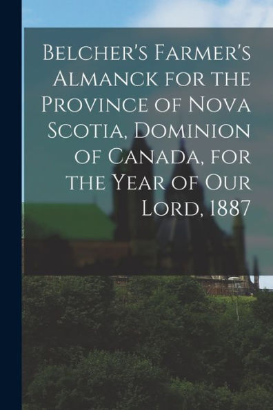 Belcher'S Farmer'S Almanck For The Province Of Nova Scotia, Dominion Of Canada, For The Year Of Our Lord, 1887 [Microform]