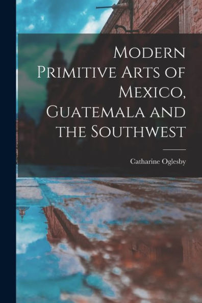 Modern Primitive Arts Of Mexico, Guatemala And The Southwest