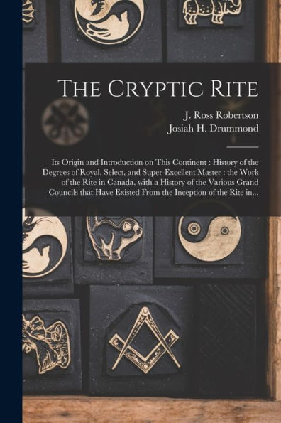 The Cryptic Rite [Microform]: Its Origin And Introduction On This Continent: History Of The Degrees Of Royal, Select, And Super-Excellent Master: The ... Grand Councils That Have Existed From The...
