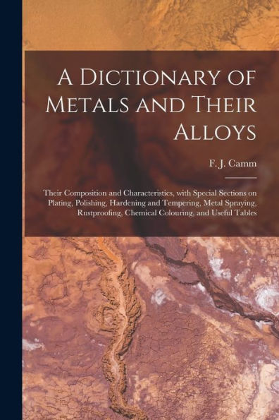 A Dictionary Of Metals And Their Alloys; Their Composition And Characteristics, With Special Sections On Plating, Polishing, Hardening And Tempering, ... Chemical Colouring, And Useful Tables