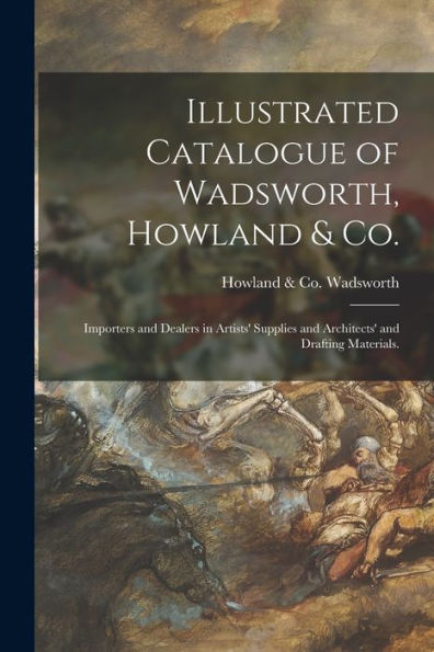Illustrated Catalogue Of Wadsworth, Howland & Co.: Importers And Dealers In Artists' Supplies And Architects' And Drafting Materials.
