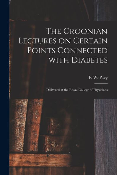 The Croonian Lectures On Certain Points Connected With Diabetes: Delivered At The Royal College Of Physicians
