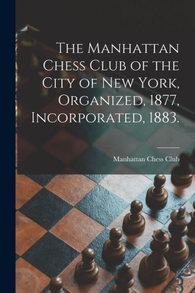 The Manhattan Chess Club Of The City Of New York, Organized, 1877, Incorporated, 1883.