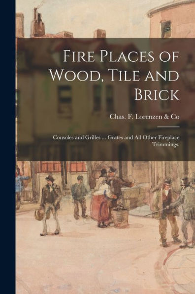 Fire Places Of Wood, Tile And Brick: Consoles And Grilles ... Grates And All Other Fireplace Trimmings.