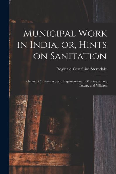 Municipal Work In India, Or, Hints On Sanitation [Electronic Resource]: General Conservancy And Improvement In Municipalities, Towns, And Villages