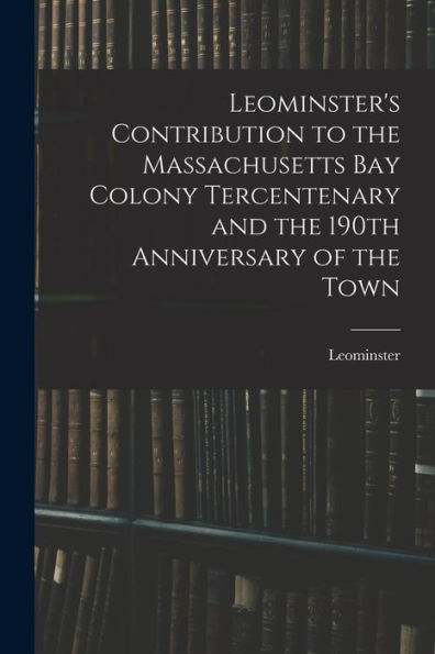 Leominster'S Contribution To The Massachusetts Bay Colony Tercentenary And The 190Th Anniversary Of The Town