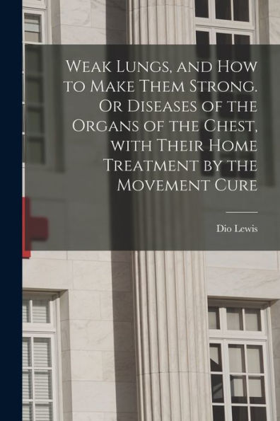 Weak Lungs, And How To Make Them Strong. Or Diseases Of The Organs Of The Chest, With Their Home Treatment By The Movement Cure