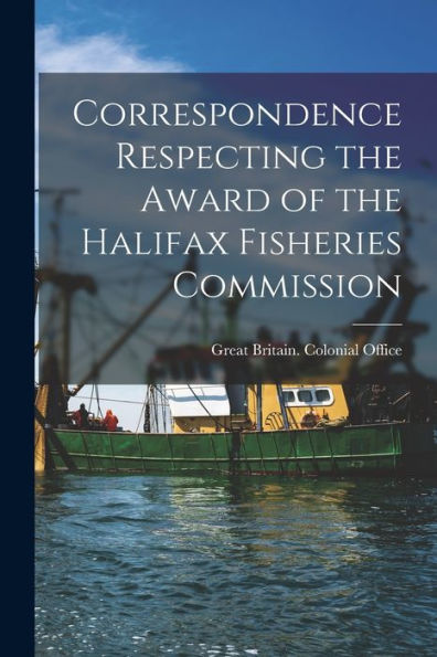 Correspondence Respecting The Award Of The Halifax Fisheries Commission [Microform]
