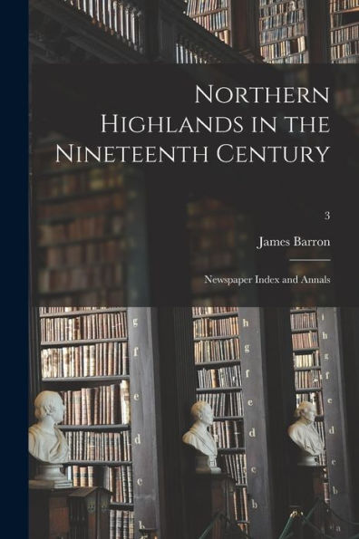 Northern Highlands In The Nineteenth Century; Newspaper Index And Annals; 3
