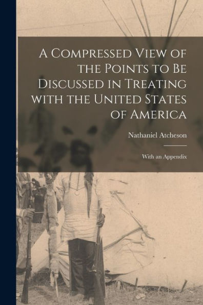 A Compressed View Of The Points To Be Discussed In Treating With The United States Of America [Microform]: With An Appendix