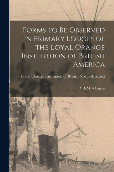 Forms To Be Observed In Primary Lodges Of The Loyal Orange Institution Of British America [Microform]: Arch Mark Degree