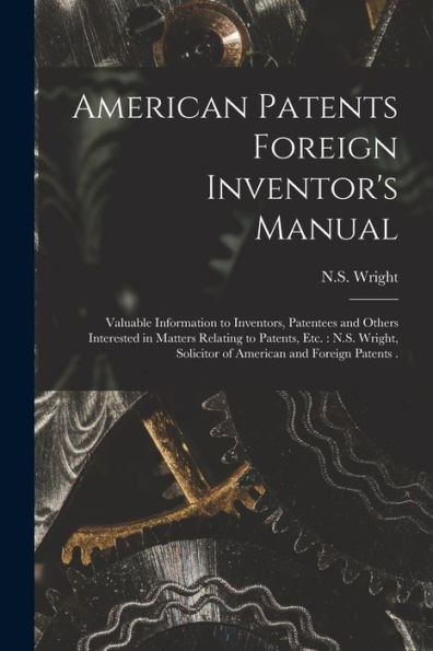 American Patents Foreign Inventor'S Manual [Microform]: Valuable Information To Inventors, Patentees And Others Interested In Matters Relating To ... Solicitor Of American And Foreign Patents .