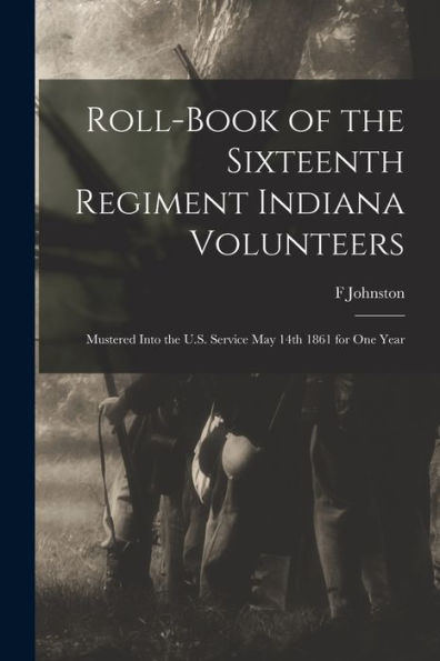 Roll-Book Of The Sixteenth Regiment Indiana Volunteers: Mustered Into The U.S. Service May 14Th 1861 For One Year