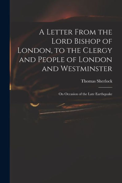 A Letter From The Lord Bishop Of London, To The Clergy And People Of London And Westminster; On Occasion Of The Late Earthquake