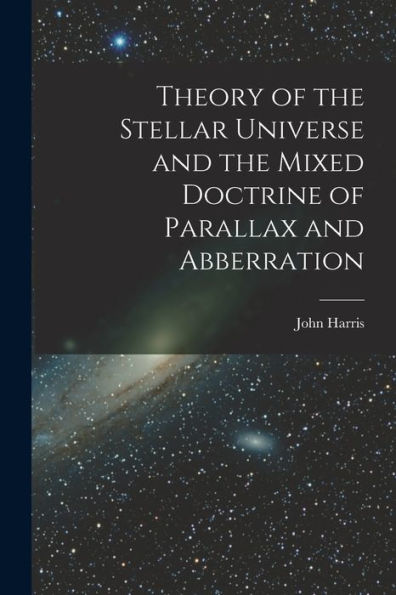 Theory Of The Stellar Universe And The Mixed Doctrine Of Parallax And Abberration [Microform]