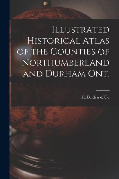 Illustrated Historical Atlas Of The Counties Of Northumberland And Durham Ont. [Microform]