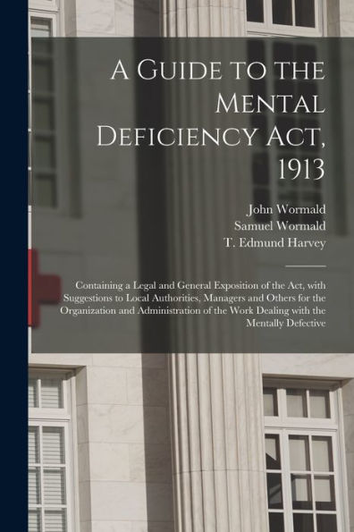 A Guide To The Mental Deficiency Act, 1913 [Electronic Resource]: Containing A Legal And General Exposition Of The Act, With Suggestions To Local ... Of The Work Dealing With The...