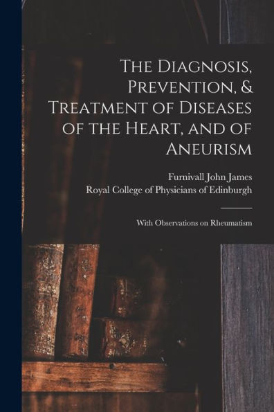 The Diagnosis, Prevention, & Treatment Of Diseases Of The Heart, And Of Aneurism: With Observations On Rheumatism