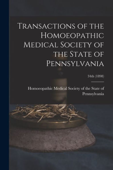 Transactions Of The Homoeopathic Medical Society Of The State Of Pennsylvania; 34Th (1898)