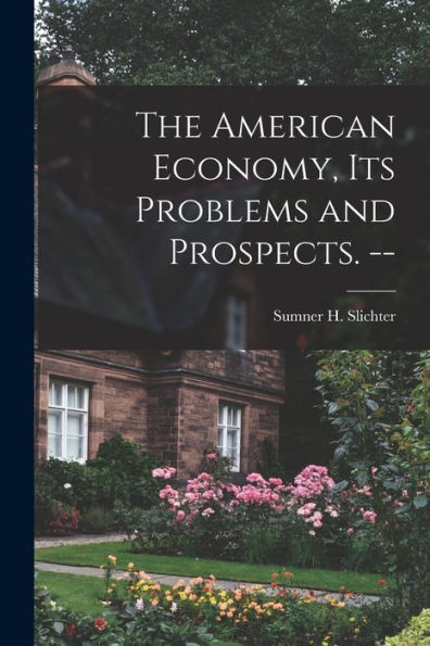The American Economy, Its Problems And Prospects. --