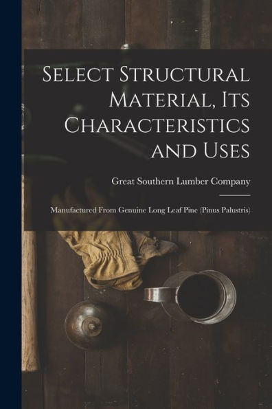 Select Structural Material, Its Characteristics And Uses: Manufactured From Genuine Long Leaf Pine (Pinus Palustris)