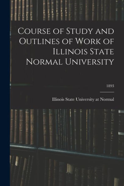 Course Of Study And Outlines Of Work Of Illinois State Normal University; 1893
