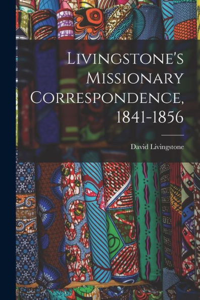 Livingstone'S Missionary Correspondence, 1841-1856