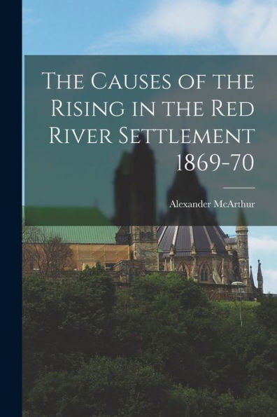 The Causes Of The Rising In The Red River Settlement 1869-70 [Microform]