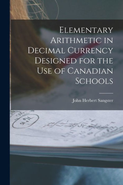 Elementary Arithmetic In Decimal Currency Designed For The Use Of Canadian Schools [Microform]
