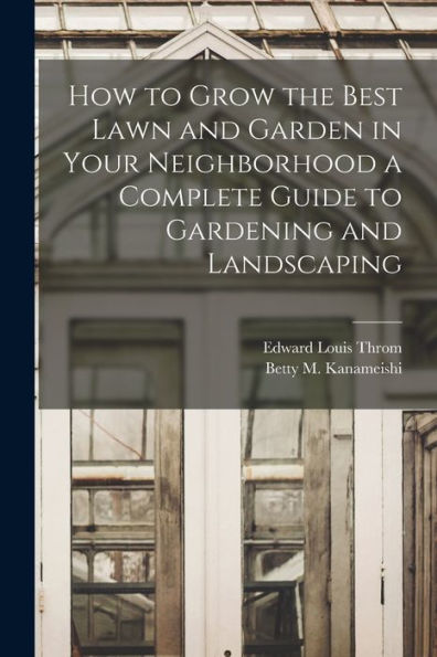 How To Grow The Best Lawn And Garden In Your Neighborhood A Complete Guide To Gardening And Landscaping