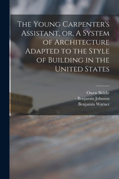 The Young Carpenter'S Assistant, Or, A System Of Architecture Adapted To The Style Of Building In The United States