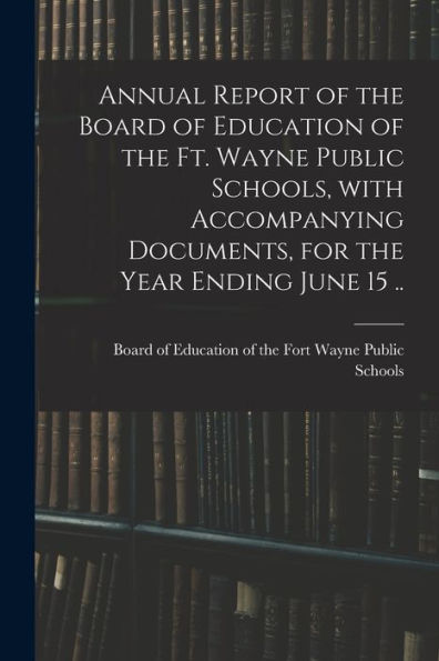 Annual Report Of The Board Of Education Of The Ft. Wayne Public Schools, With Accompanying Documents, For The Year Ending June 15 ..
