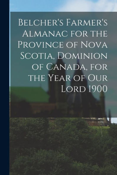 Belcher'S Farmer'S Almanac For The Province Of Nova Scotia, Dominion Of Canada, For The Year Of Our Lord 1900 [Microform]