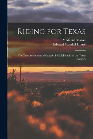 Riding For Texas: The True Adventures Of Captain Bill Mcdonald Of The Texas Rangers